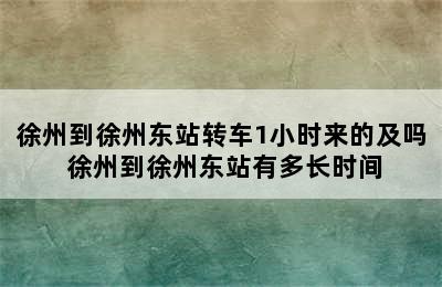 徐州到徐州东站转车1小时来的及吗 徐州到徐州东站有多长时间